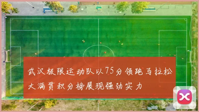 武汉极限运动队以75分领跑马拉松大满贯积分榜展现强劲实力