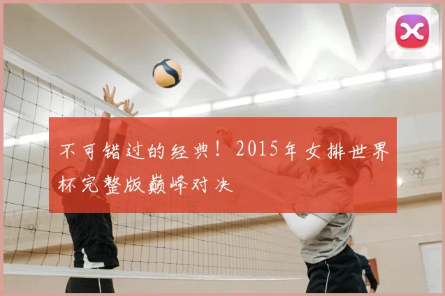 不可错过的经典！2015年女排世界杯完整版巅峰对决