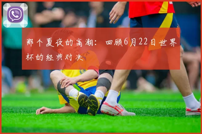那个夏夜的高潮:回顾6月22日世界杯的经典对决