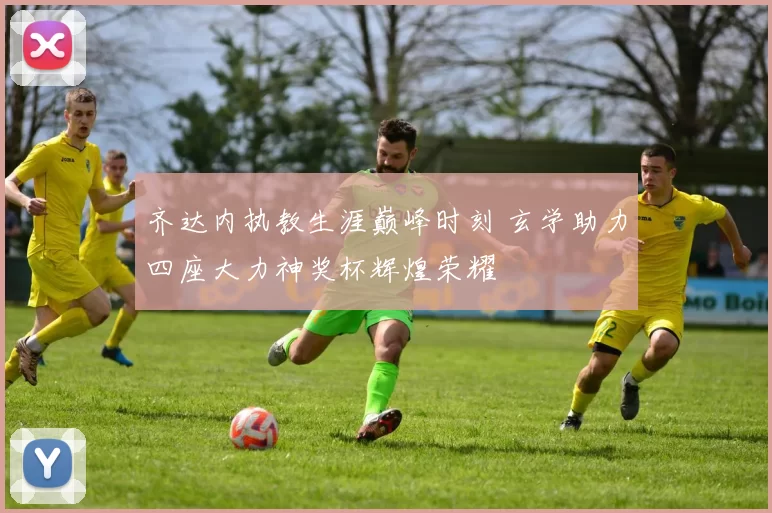 齐达内执教生涯巅峰时刻 玄学助力四座大力神奖杯辉煌荣耀