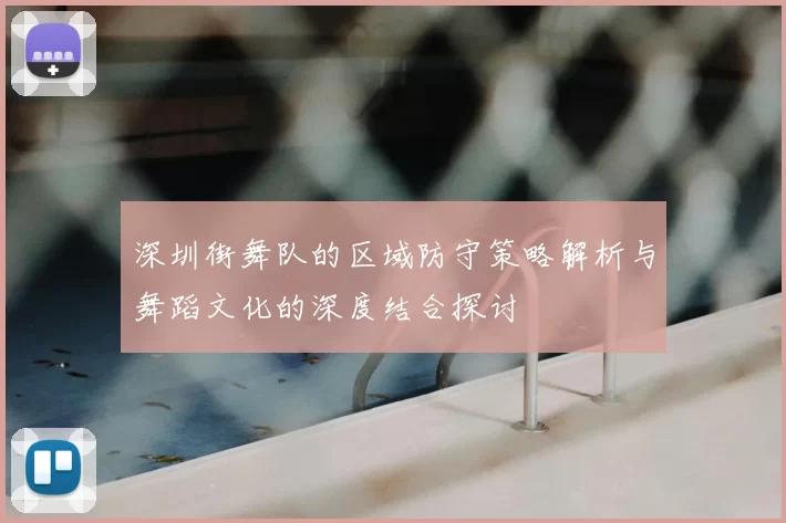 深圳街舞队的区域防守策略解析与舞蹈文化的深度结合探讨