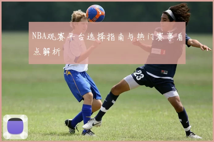 NBA观赛平台选择指南与热门赛事看点解析