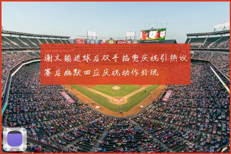 谢文能进球后双手插兜庆祝引热议赛后幽默回应庆祝动作好玩