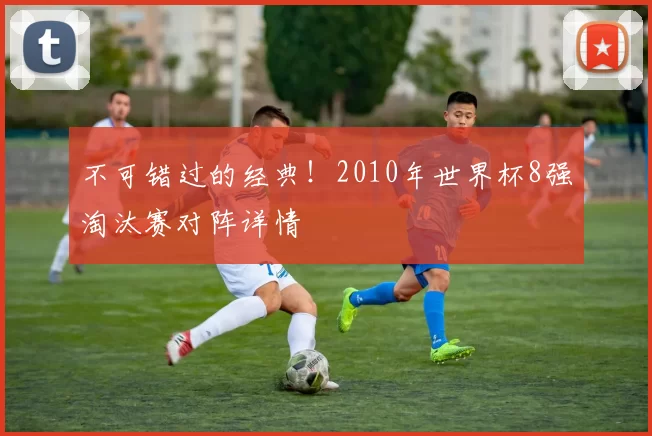 不可错过的经典！2010年世界杯8强淘汰赛对阵详情