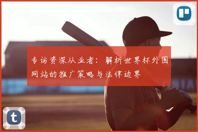 专访资深从业者:解析世界杯外围网站的推广策略与法律边界