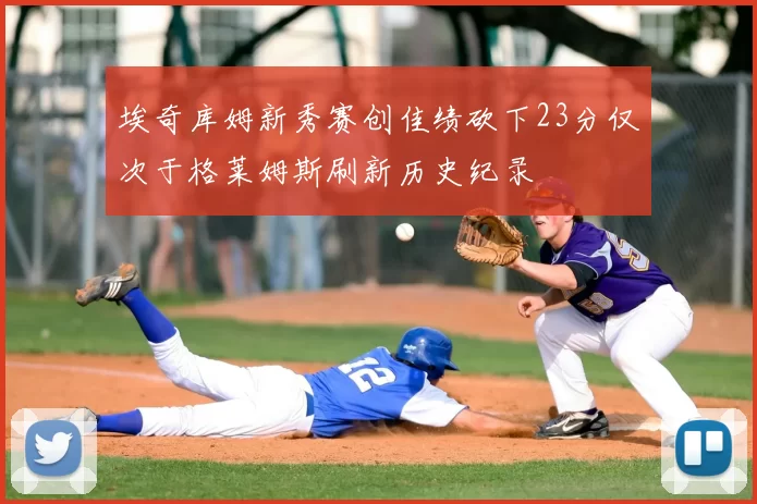 埃奇库姆新秀赛创佳绩砍下23分仅次于格莱姆斯刷新历史纪录