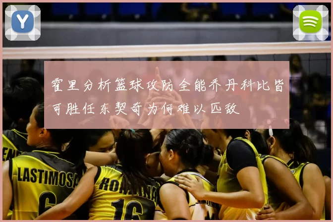霍里分析篮球攻防全能乔丹科比皆可胜任东契奇为何难以匹敌