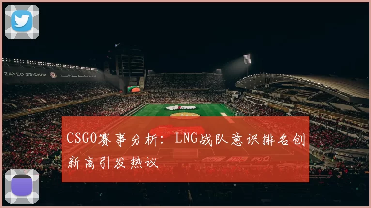 CSGO赛事分析:LNG战队意识排名创新高引发热议