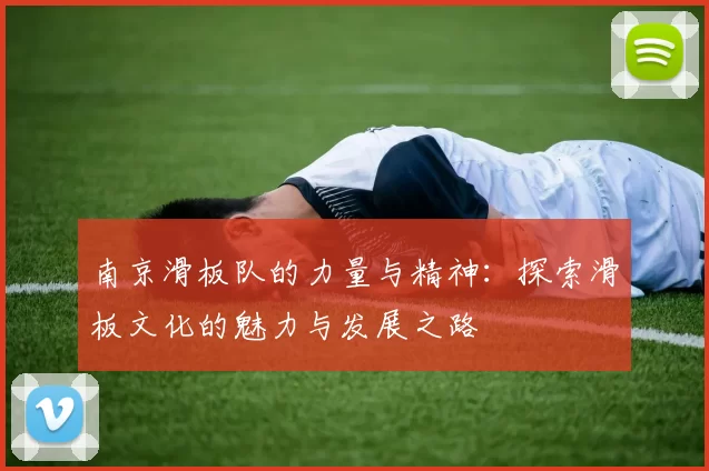 南京滑板队的力量与精神：探索滑板文化的魅力与发展之路