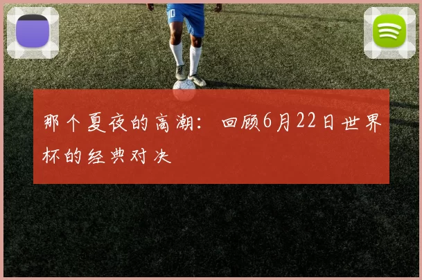 那个夏夜的高潮：回顾6月22日世界杯的经典对决