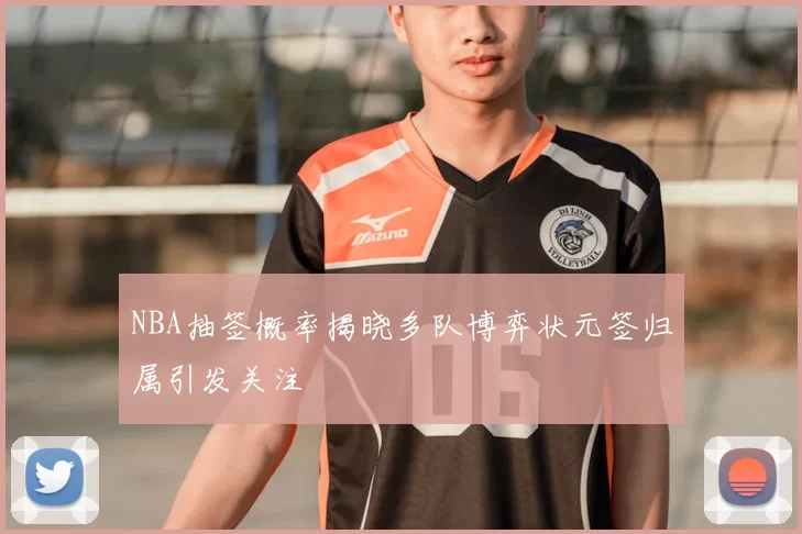 NBA抽签概率揭晓多队博弈状元签归属引发关注