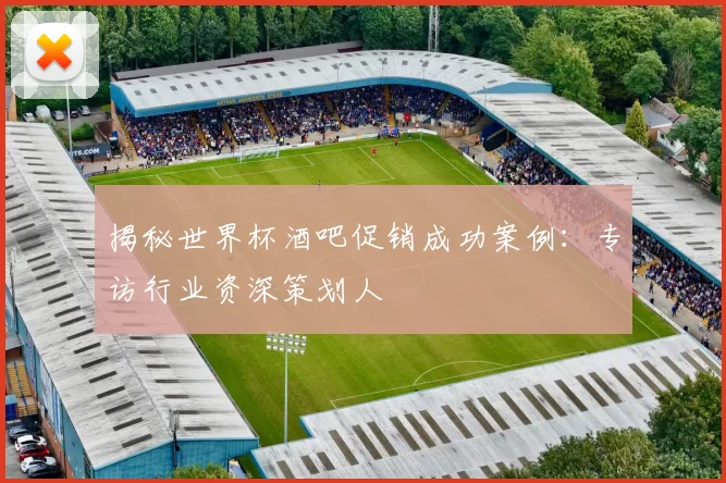 揭秘世界杯酒吧促销成功案例：专访行业资深策划人