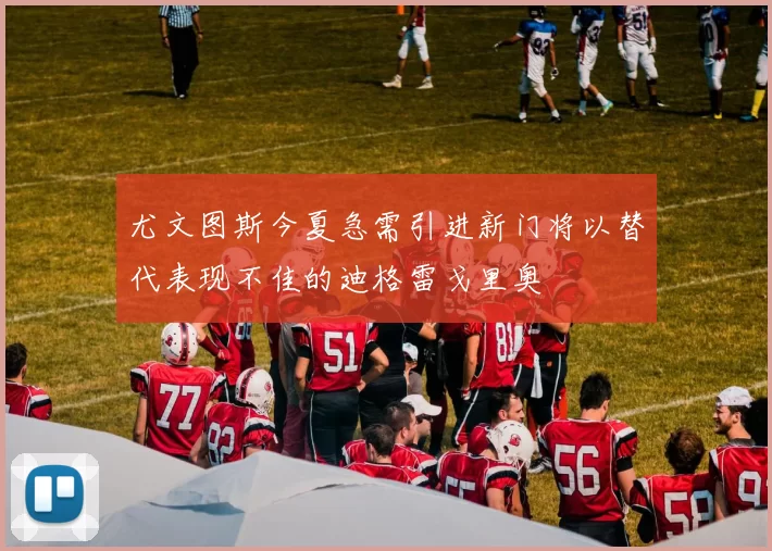 尤文图斯今夏急需引进新门将以替代表现不佳的迪格雷戈里奥