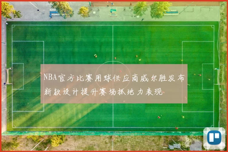 NBA官方比赛用球供应商威尔胜发布新款设计提升赛场抓地力表现