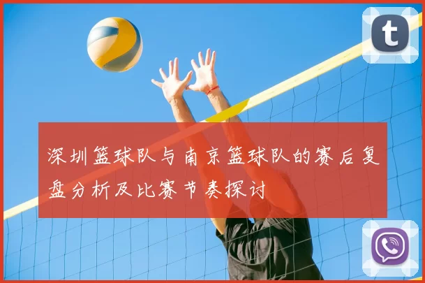 深圳篮球队与南京篮球队的赛后复盘分析及比赛节奏探讨