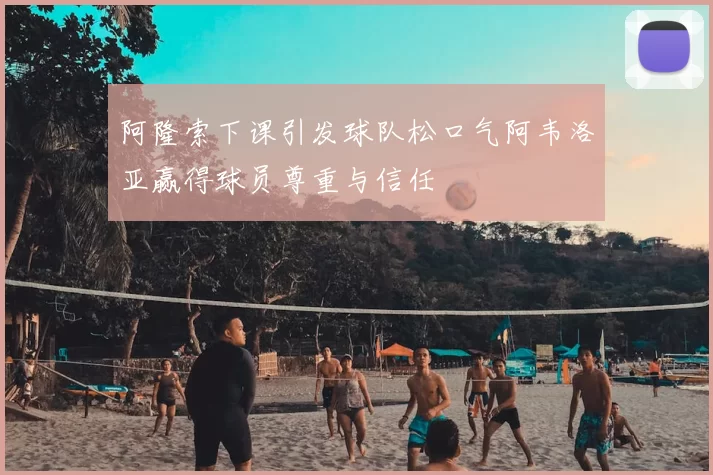 阿隆索下课引发球队松口气阿韦洛亚赢得球员尊重与信任