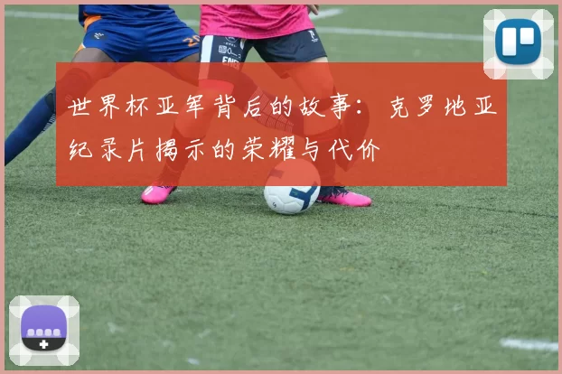 世界杯亚军背后的故事：克罗地亚纪录片揭示的荣耀与代价