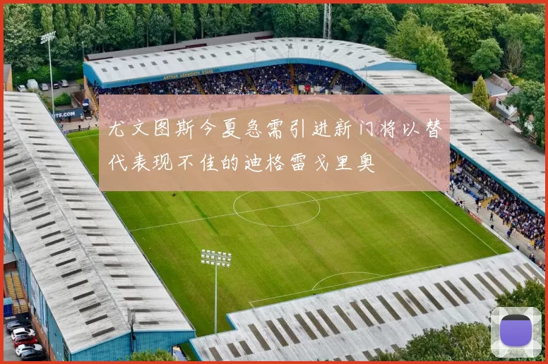 尤文图斯今夏急需引进新门将以替代表现不佳的迪格雷戈里奥