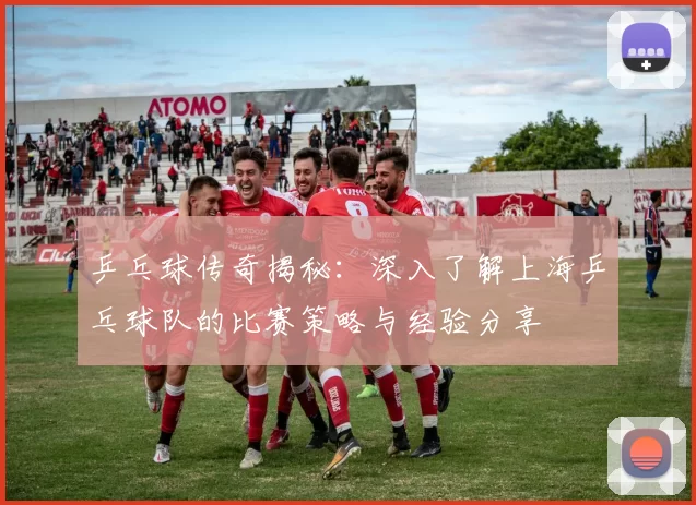 乒乓球传奇揭秘：深入了解上海乒乓球队的比赛策略与经验分享