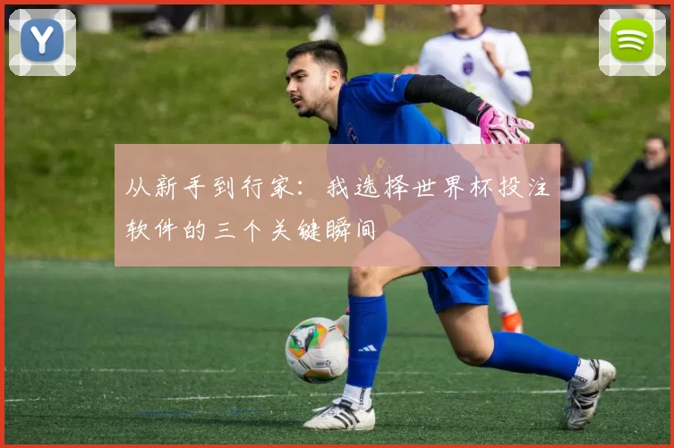 从新手到行家：我选择世界杯投注软件的三个关键瞬间