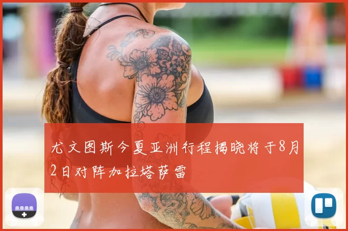 尤文图斯今夏亚洲行程揭晓将于8月2日对阵加拉塔萨雷
