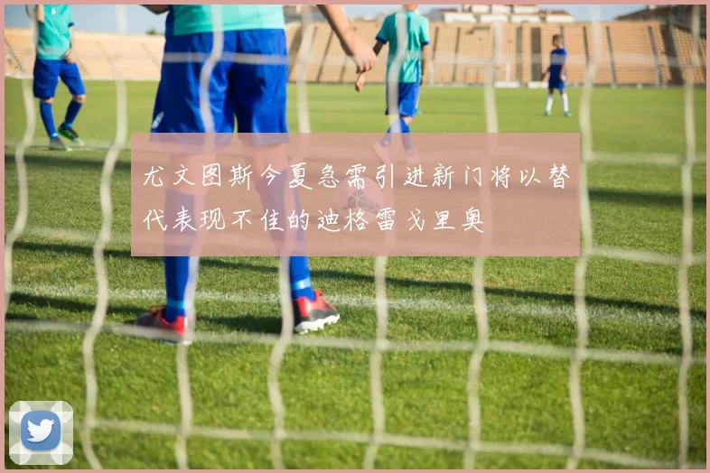 尤文图斯今夏急需引进新门将以替代表现不佳的迪格雷戈里奥