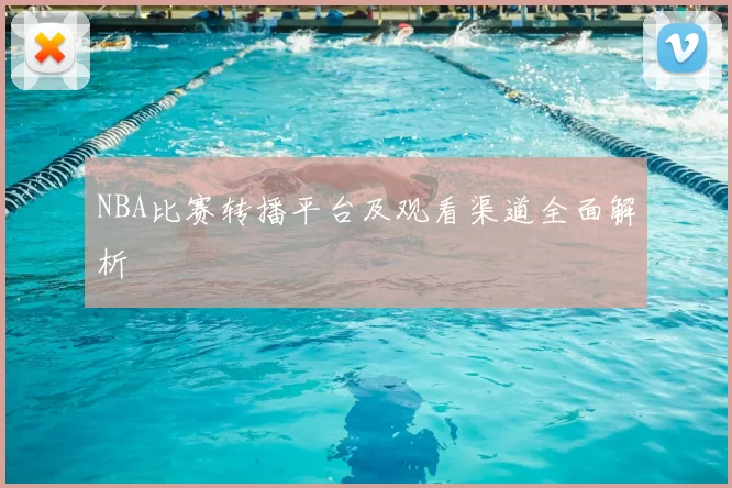 NBA比赛转播平台及观看渠道全面解析