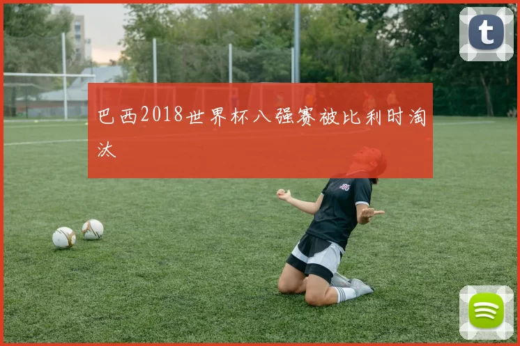 巴西2018世界杯八强赛被比利时淘汰
