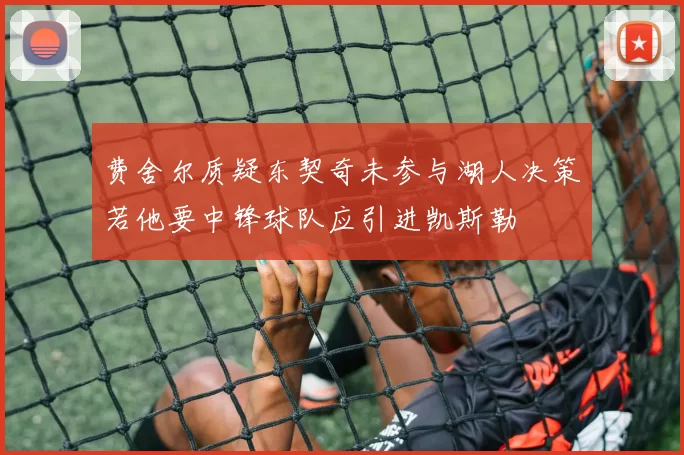 费舍尔质疑东契奇未参与湖人决策若他要中锋球队应引进凯斯勒