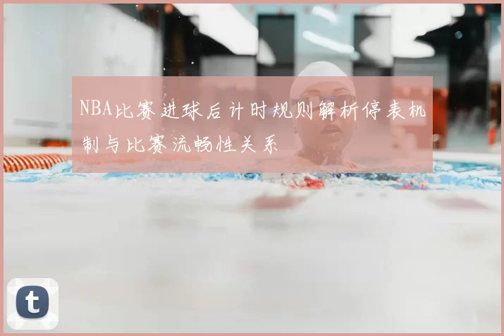 NBA比赛进球后计时规则解析停表机制与比赛流畅性关系