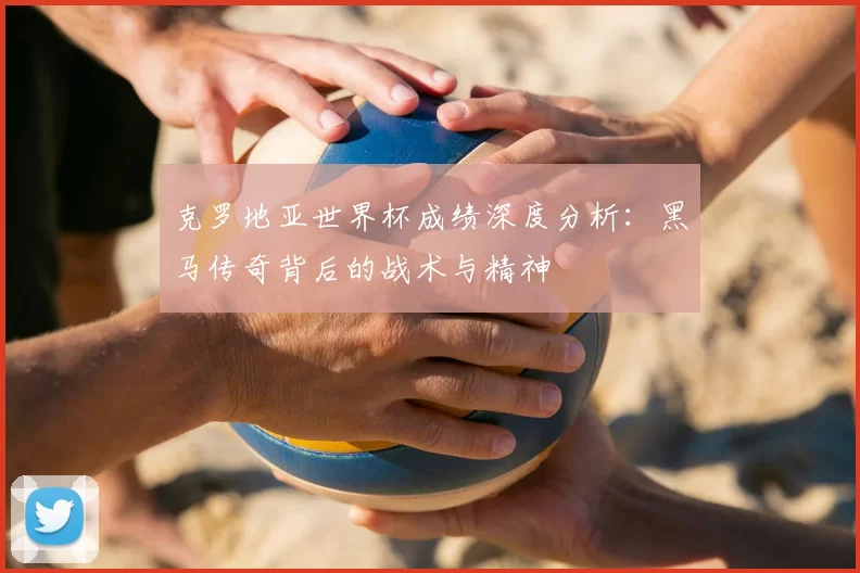 克罗地亚世界杯成绩深度分析:黑马传奇背后的战术与精神