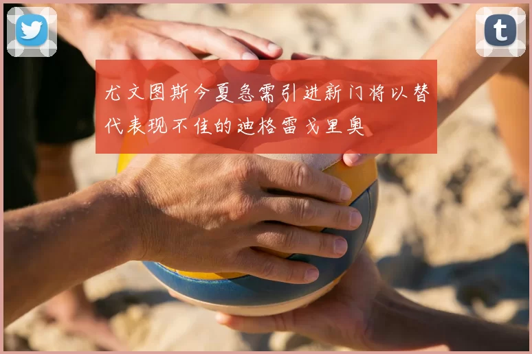尤文图斯今夏急需引进新门将以替代表现不佳的迪格雷戈里奥