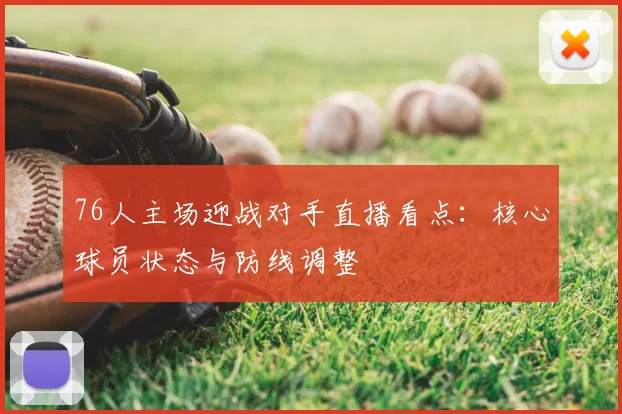 76人主场迎战对手直播看点：核心球员状态与防线调整