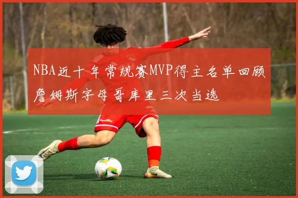 NBA近十年常规赛MVP得主名单回顾詹姆斯字母哥库里三次当选