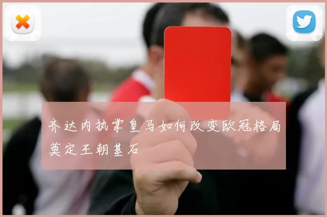 齐达内执掌皇马如何改变欧冠格局奠定王朝基石