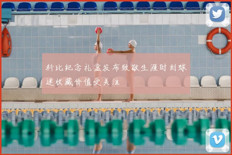 科比纪念礼盒发布致敬生涯时刻球迷收藏价值受关注