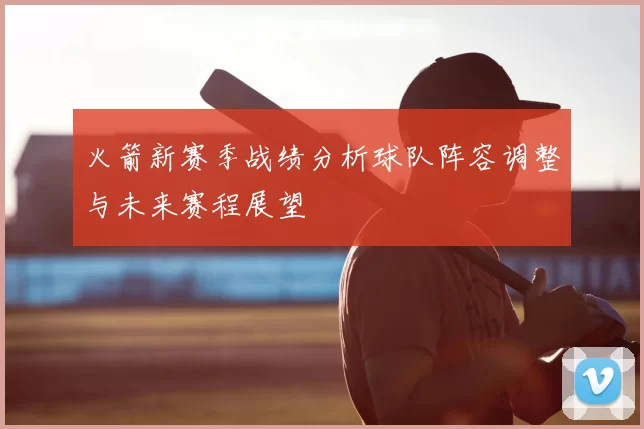 火箭新赛季战绩分析球队阵容调整与未来赛程展望