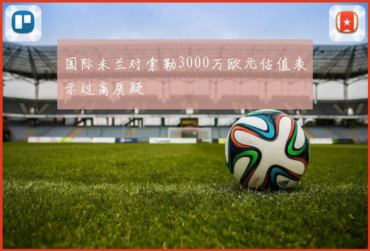国际米兰对索勒3000万欧元估值表示过高质疑