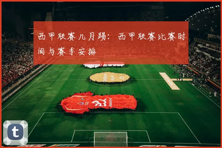 西甲联赛几月踢：西甲联赛比赛时间与赛季安排