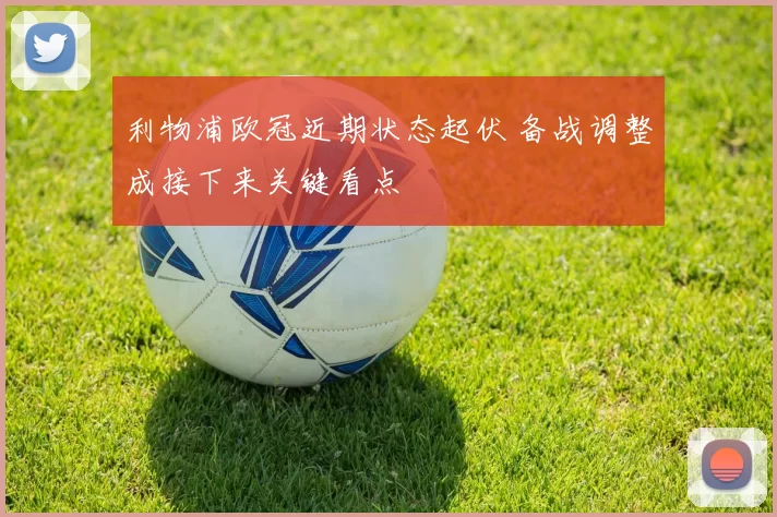 利物浦欧冠近期状态起伏 备战调整成接下来关键看点