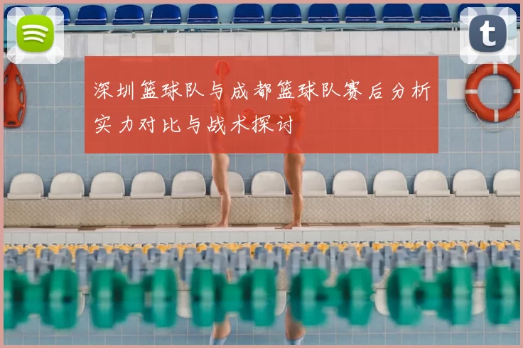 深圳篮球队与成都篮球队赛后分析实力对比与战术探讨