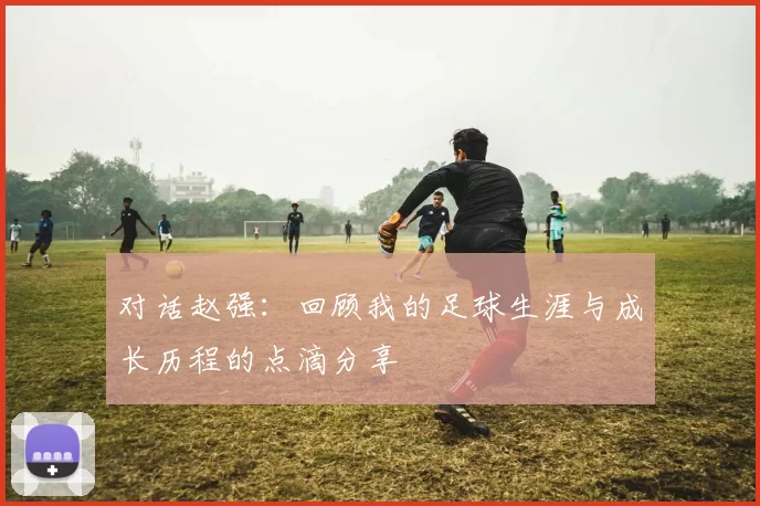 对话赵强：回顾我的足球生涯与成长历程的点滴分享