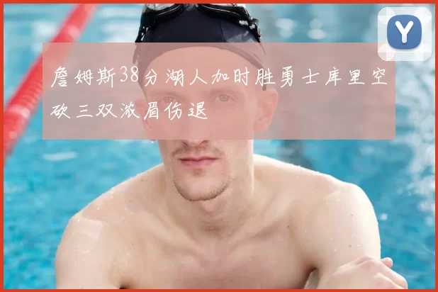 詹姆斯38分湖人加时胜勇士库里空砍三双浓眉伤退