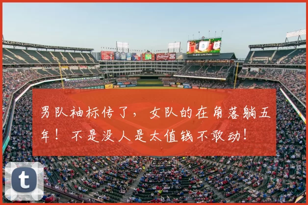 男队袖标传了，女队的在角落躺五年！不是没人是太值钱不敢动！