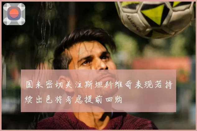 国米密切关注斯坦科维奇表现若持续出色将考虑提前回购
