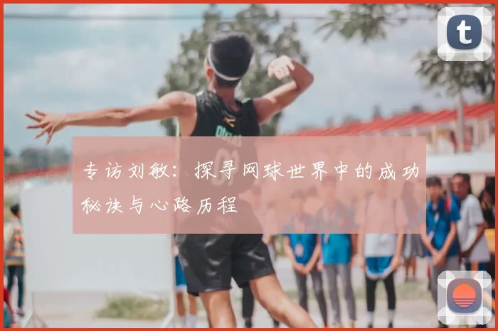 专访刘敏：探寻网球世界中的成功秘诀与心路历程