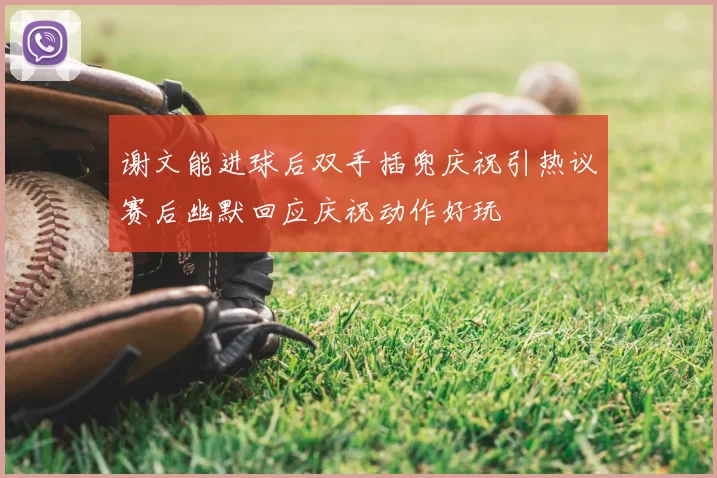 谢文能进球后双手插兜庆祝引热议赛后幽默回应庆祝动作好玩