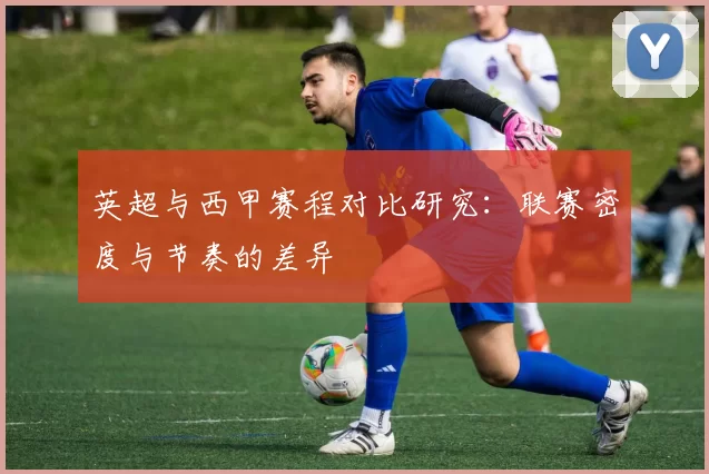英超与西甲赛程对比研究：联赛密度与节奏的差异