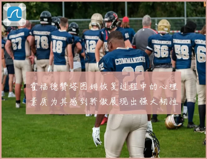 霍福德赞塔图姆恢复过程中的心理素质为其感到骄傲展现出强大韧性与决心