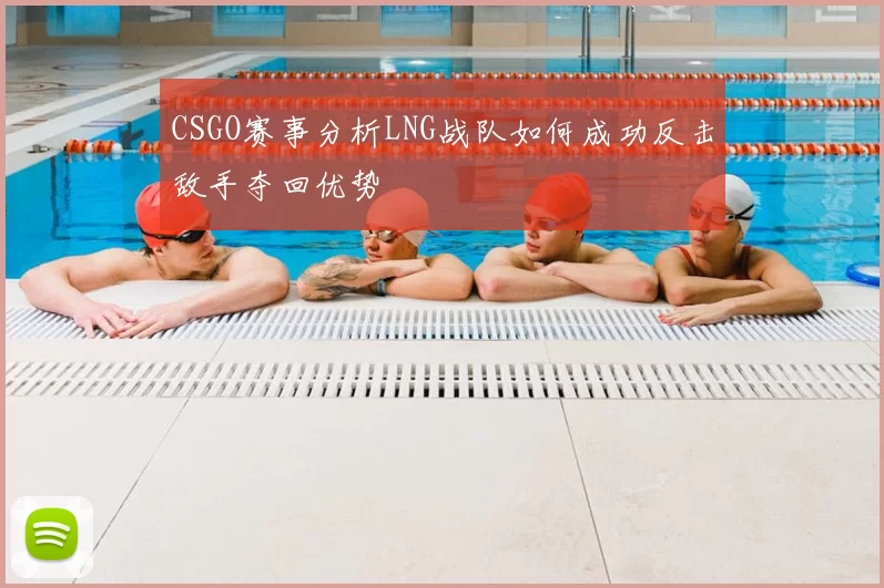 CSGO赛事分析LNG战队如何成功反击敌手夺回优势